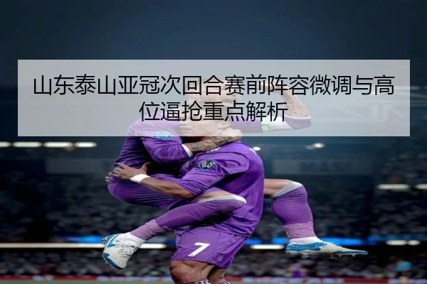 山东泰山亚冠次回合赛前阵容微调与高位逼抢重点解析 | kaiyun