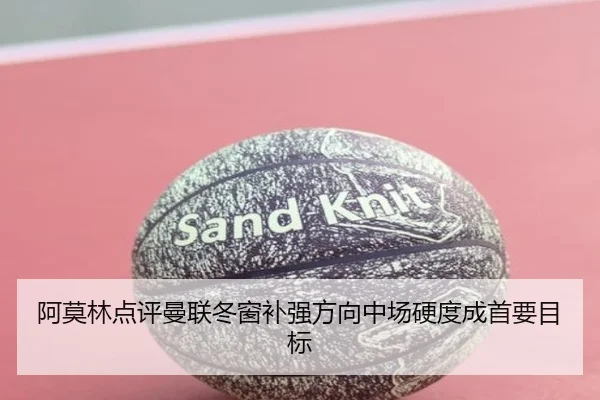 阿莫林点评曼联冬窗补强方向中场硬度成首要目标 | kaiyun