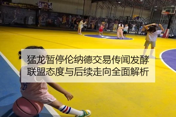 猛龙暂停伦纳德交易传闻发酵 联盟态度与后续走向全面解析 | kaiyun