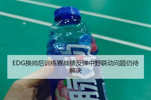 EDG换帅后训练赛战绩反弹中野联动问题仍待解决（kaiyun）