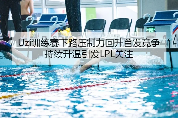 Uzi训练赛下路压制力回升首发竞争持续升温引发LPL关注 | kaiyun